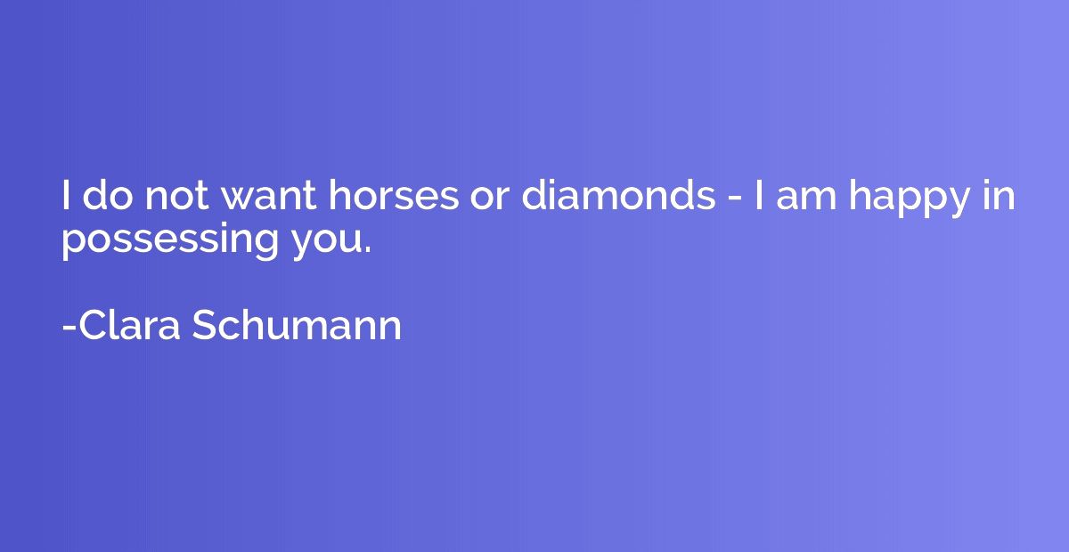 I do not want horses or diamonds - I am happy in possessing 