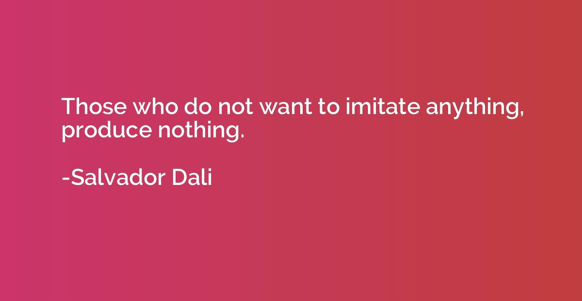 Those who do not want to imitate anything, produce nothing.