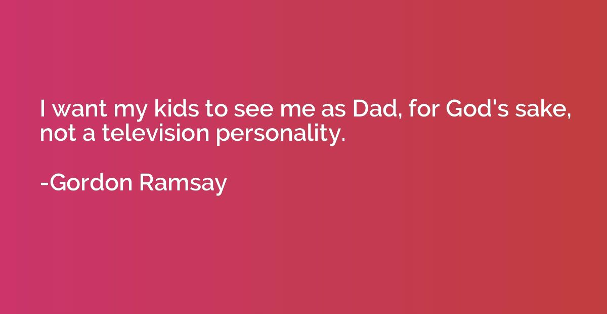 I want my kids to see me as Dad, for God's sake, not a telev
