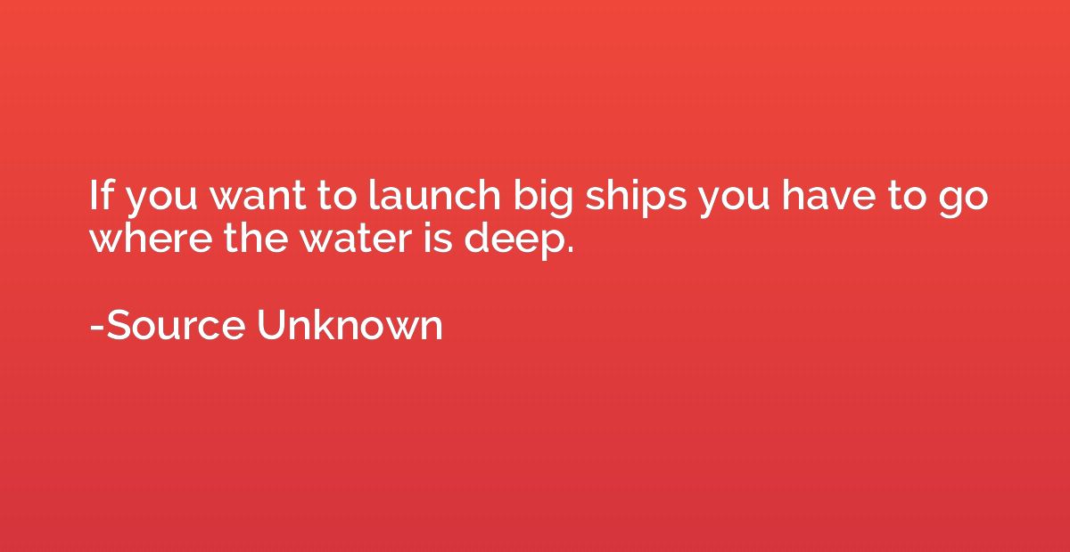 If you want to launch big ships you have to go where the wat