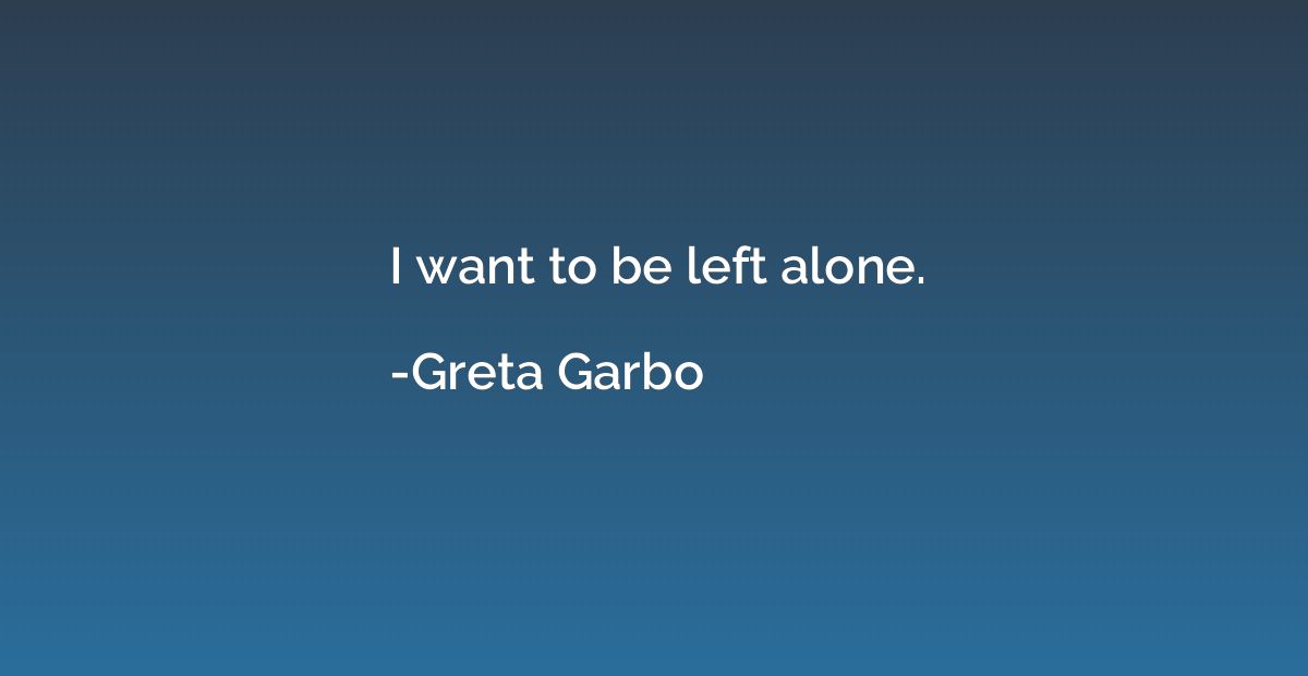 I want to be left alone.