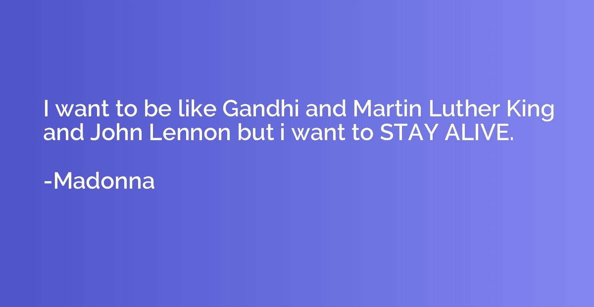 I want to be like Gandhi and Martin Luther King and John Len
