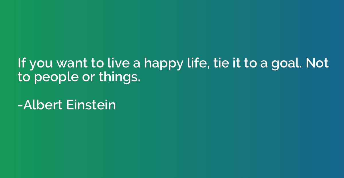 If you want to live a happy life, tie it to a goal. Not to p