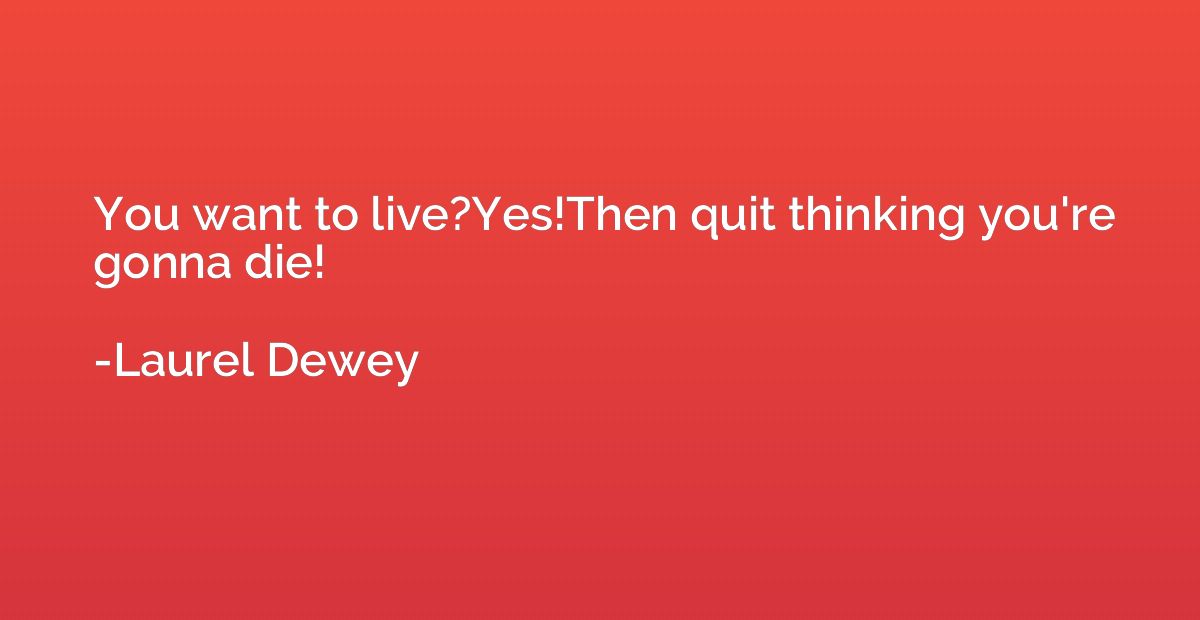 You want to live?Yes!Then quit thinking you're gonna die!