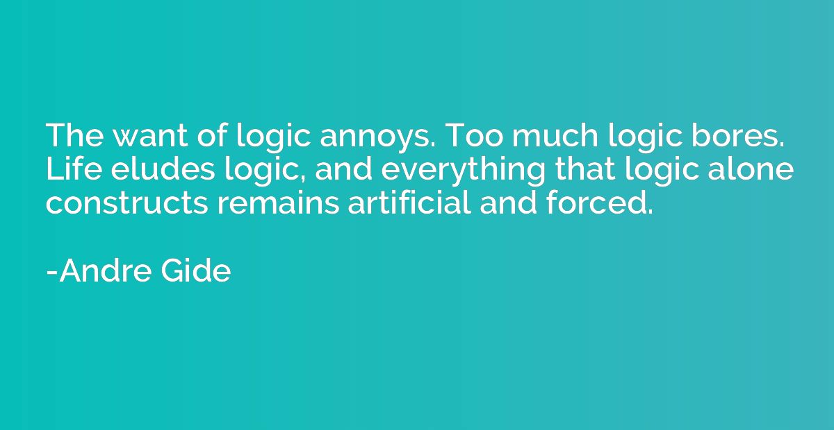 The want of logic annoys. Too much logic bores. Life eludes 
