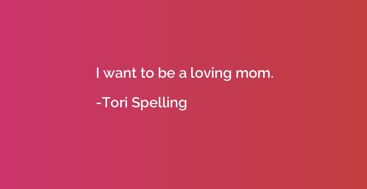 I want to be a loving mom.