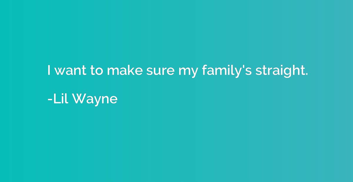 I want to make sure my family's straight.