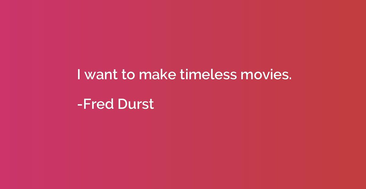I want to make timeless movies.