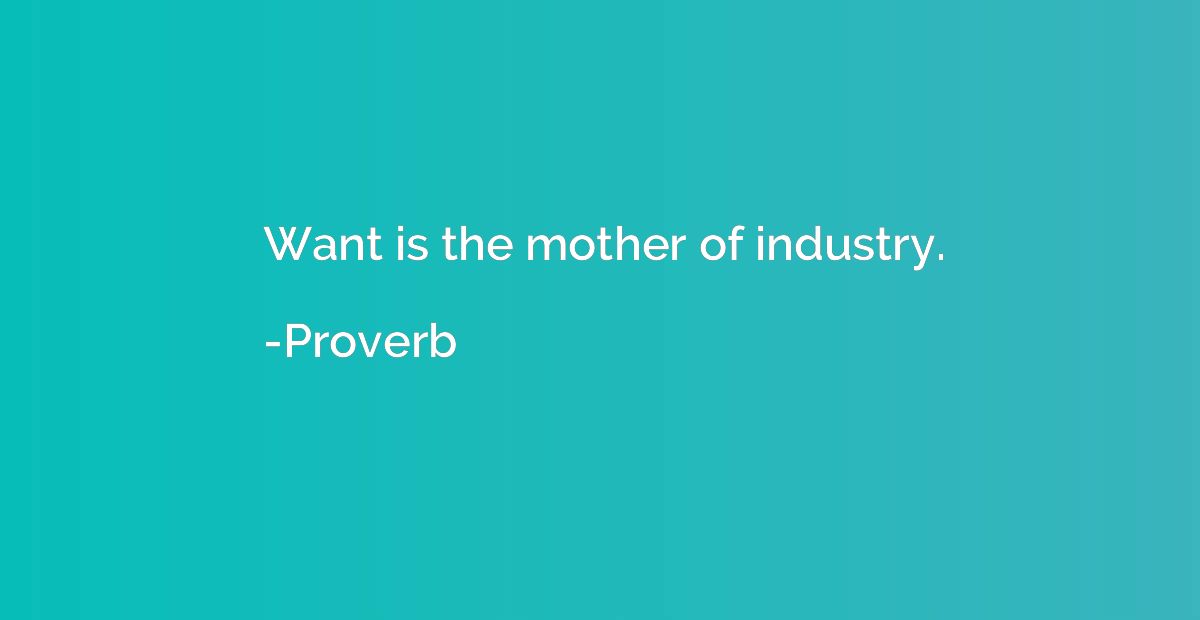 Want is the mother of industry.