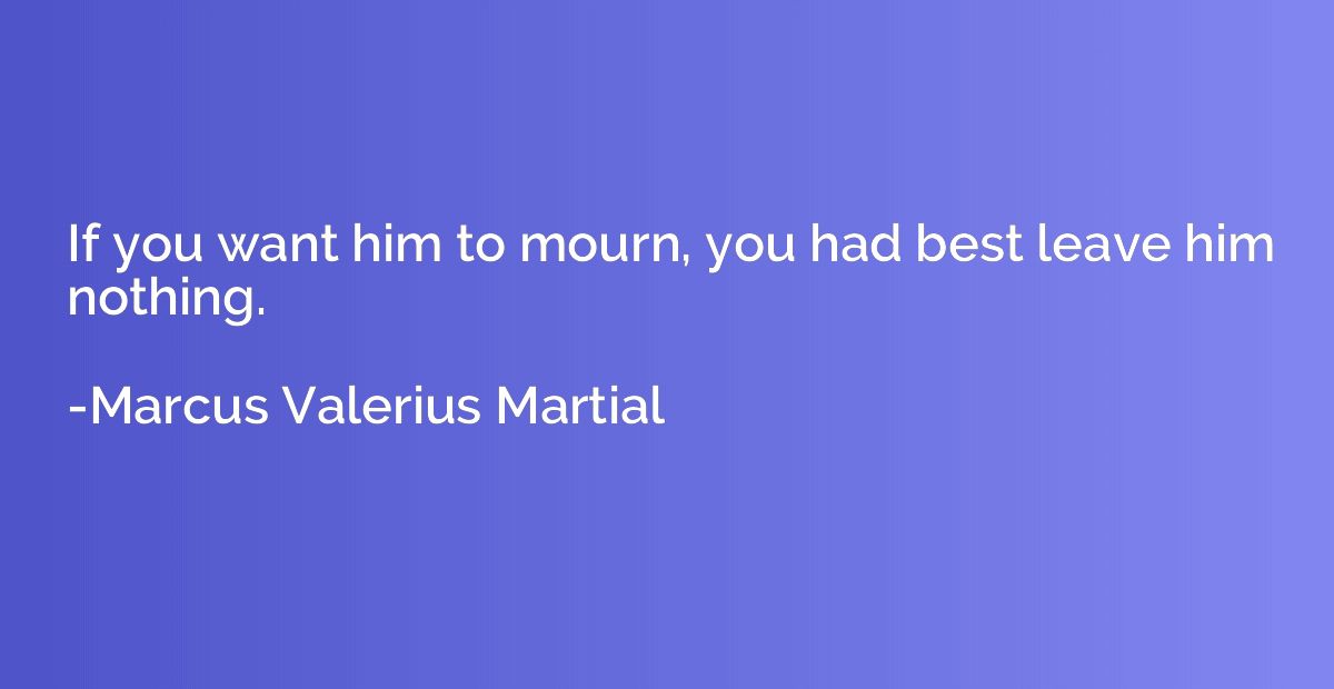 If you want him to mourn, you had best leave him nothing.