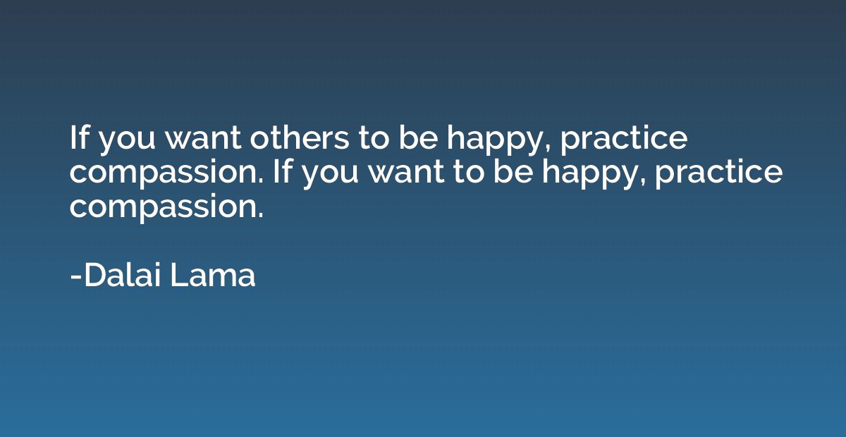 If you want others to be happy, practice compassion. If you 