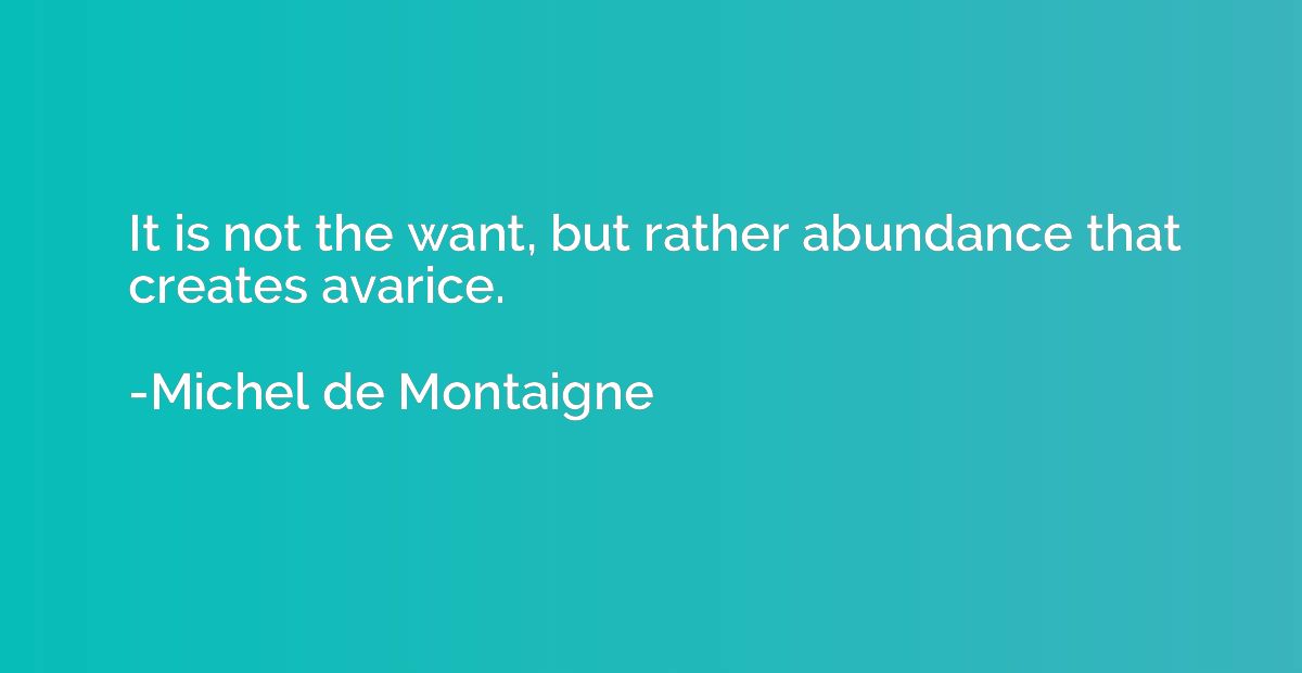 It is not the want, but rather abundance that creates avaric