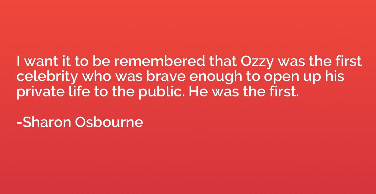 I want it to be remembered that Ozzy was the first celebrity