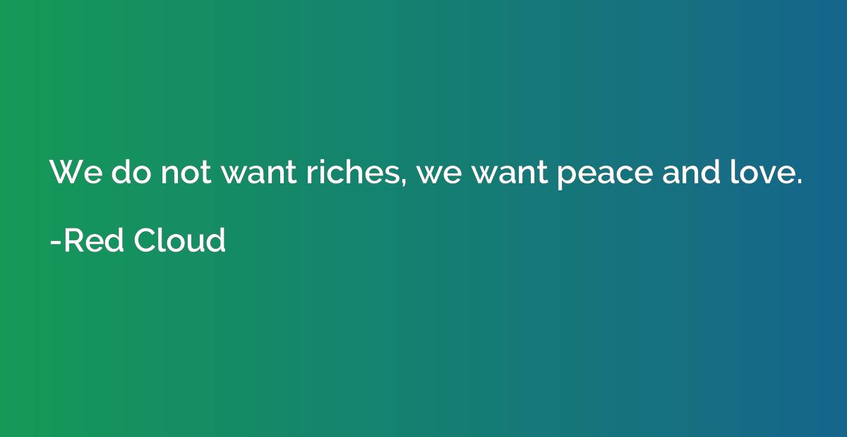 We do not want riches, we want peace and love.