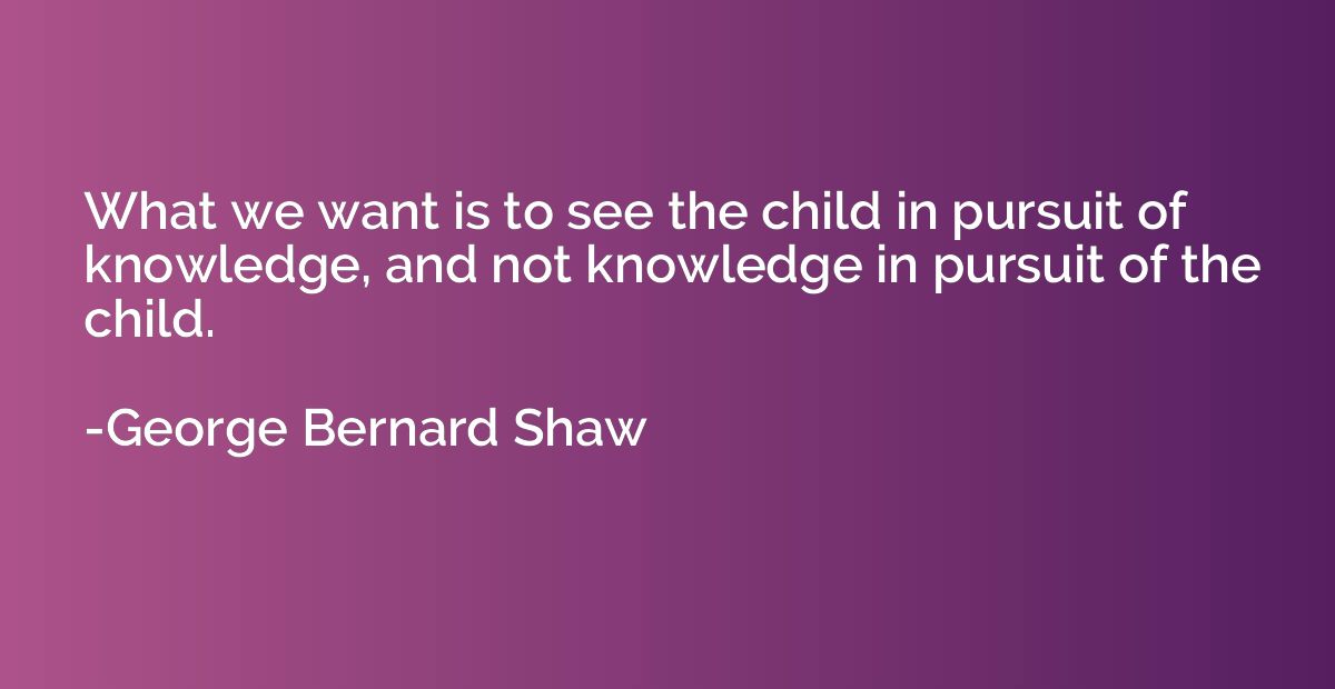 What we want is to see the child in pursuit of knowledge, an