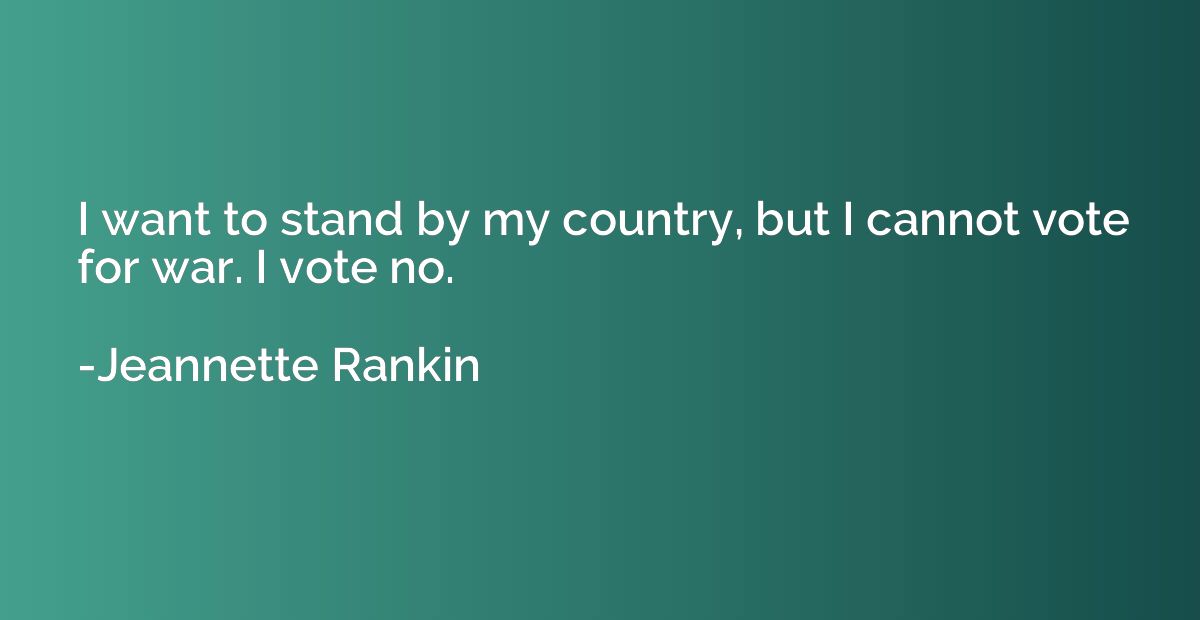 I want to stand by my country, but I cannot vote for war. I 
