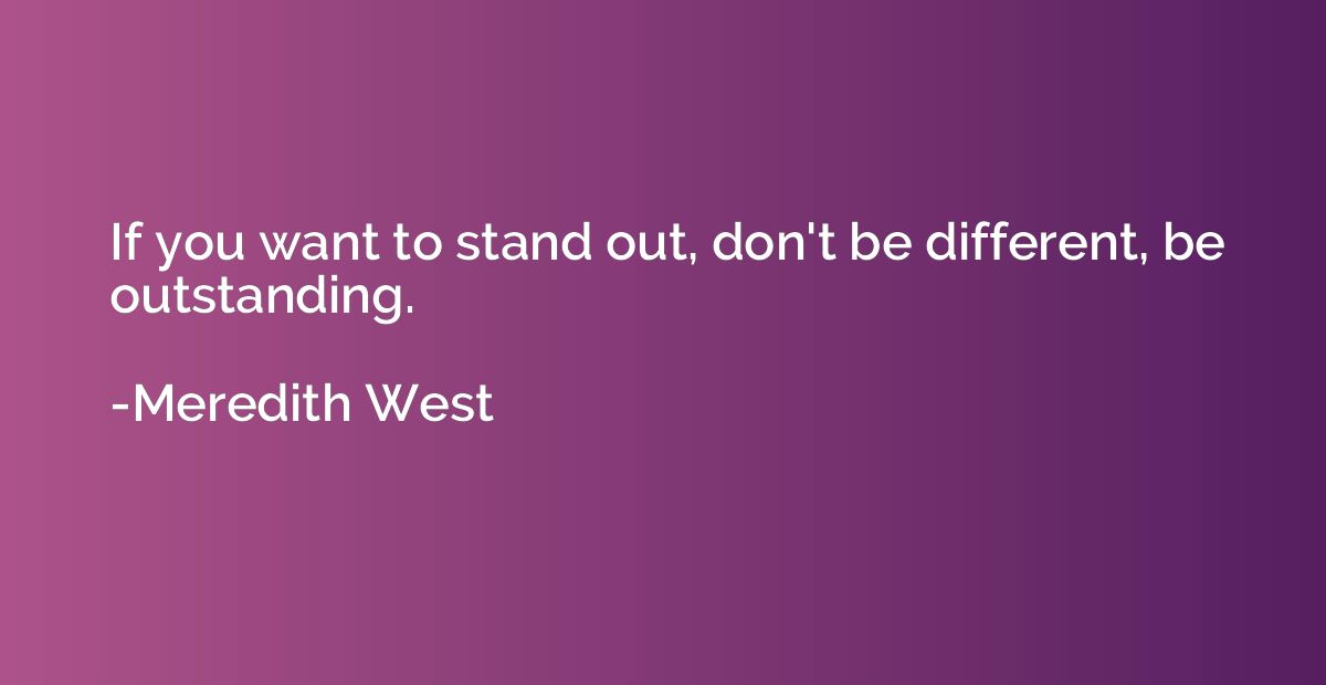 If you want to stand out, don't be different, be outstanding