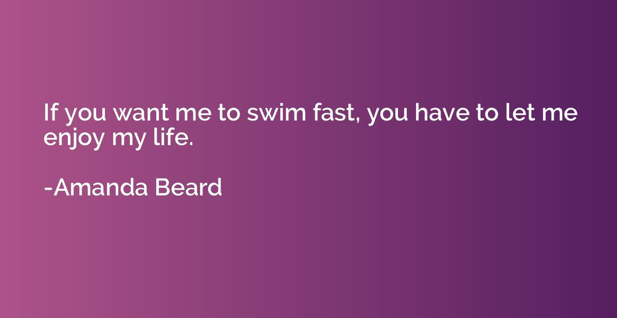 If you want me to swim fast, you have to let me enjoy my lif