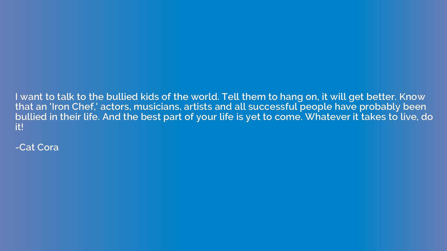 I want to talk to the bullied kids of the world. Tell them t