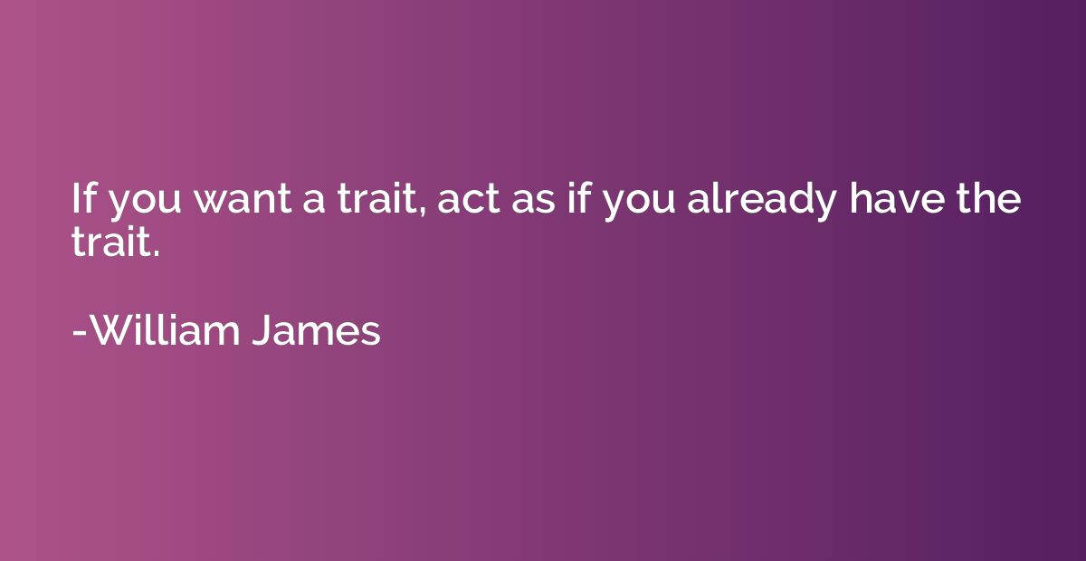 If you want a trait, act as if you already have the trait.