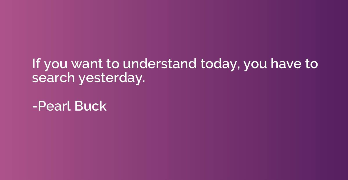 If you want to understand today, you have to search yesterda