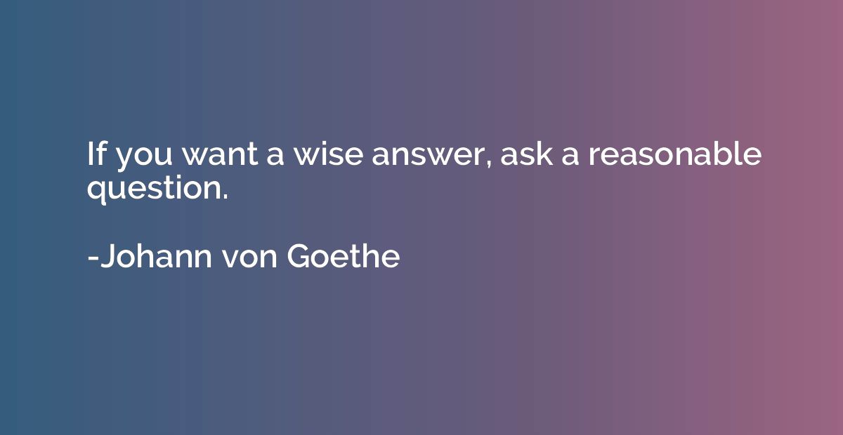 If you want a wise answer, ask a reasonable question.