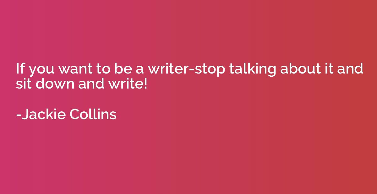 If you want to be a writer-stop talking about it and sit dow