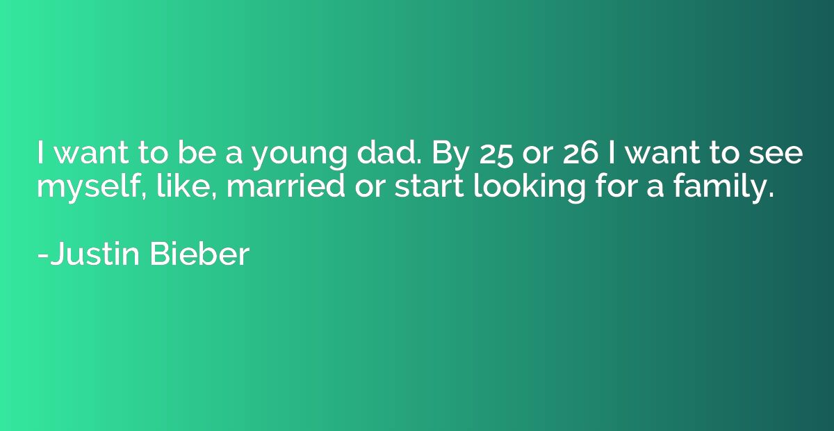 I want to be a young dad. By 25 or 26 I want to see myself, 