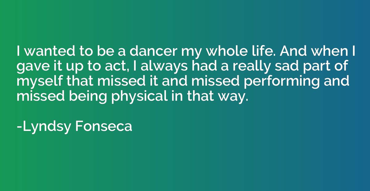 I wanted to be a dancer my whole life. And when I gave it up