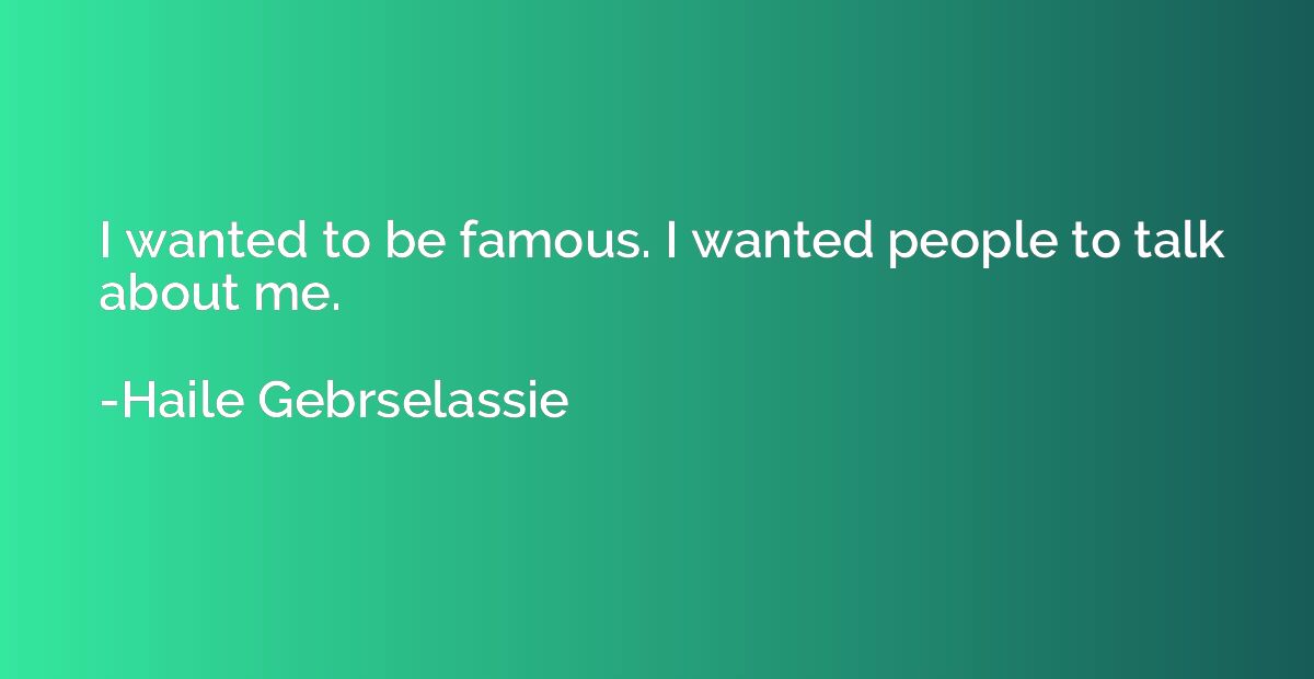I wanted to be famous. I wanted people to talk about me.