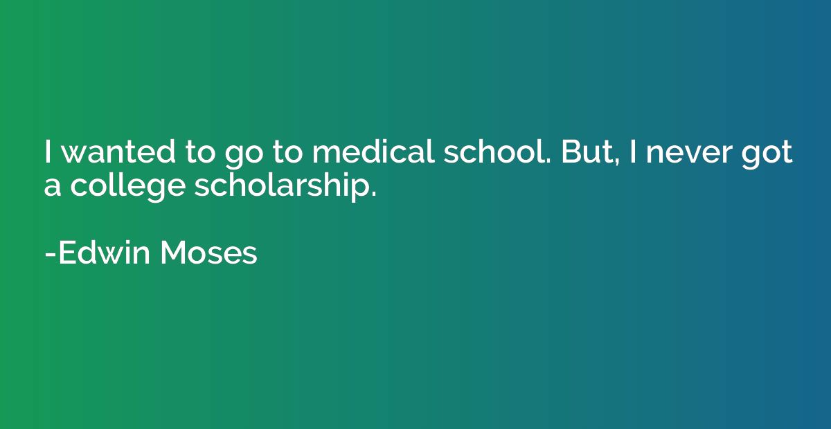 I wanted to go to medical school. But, I never got a college