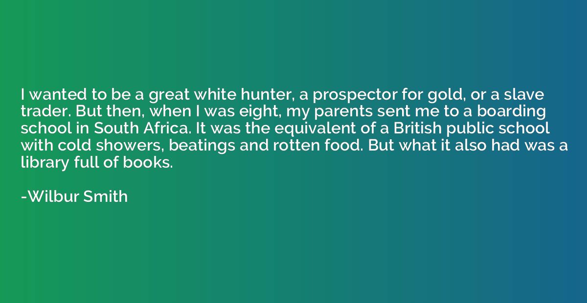 I wanted to be a great white hunter, a prospector for gold, 