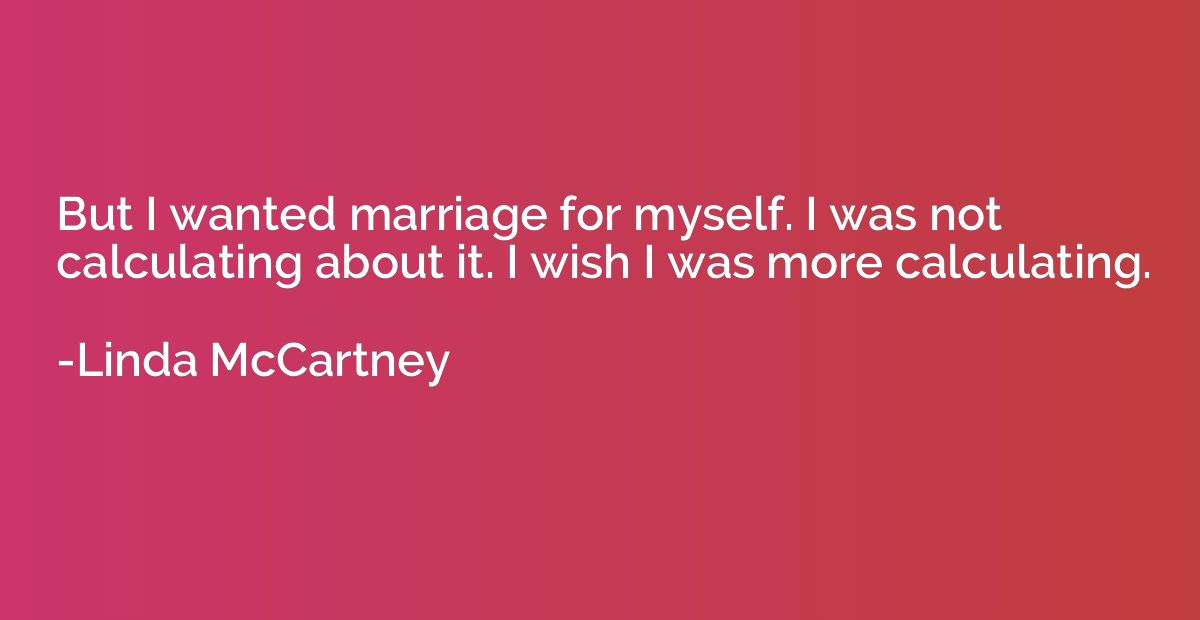 But I wanted marriage for myself. I was not calculating abou