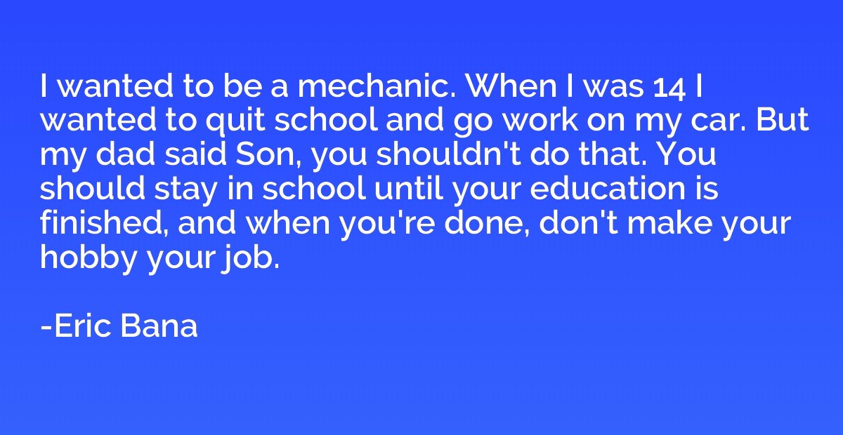 I wanted to be a mechanic. When I was 14 I wanted to quit sc