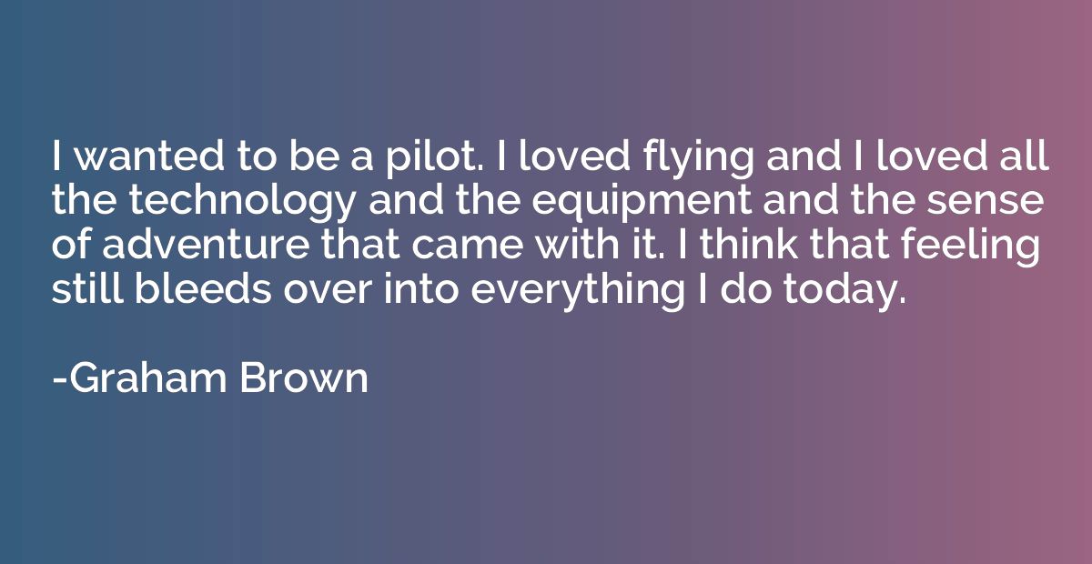 I wanted to be a pilot. I loved flying and I loved all the t