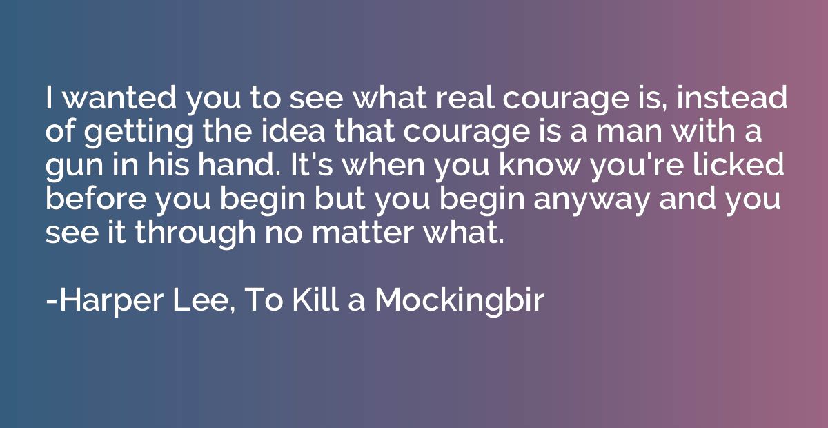 I wanted you to see what real courage is, instead of getting