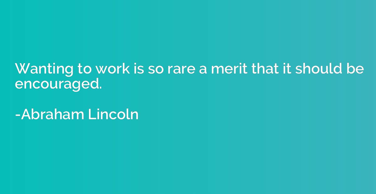 Wanting to work is so rare a merit that it should be encoura