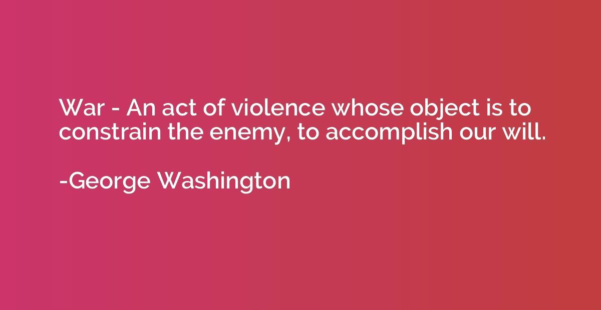 War - An act of violence whose object is to constrain the en