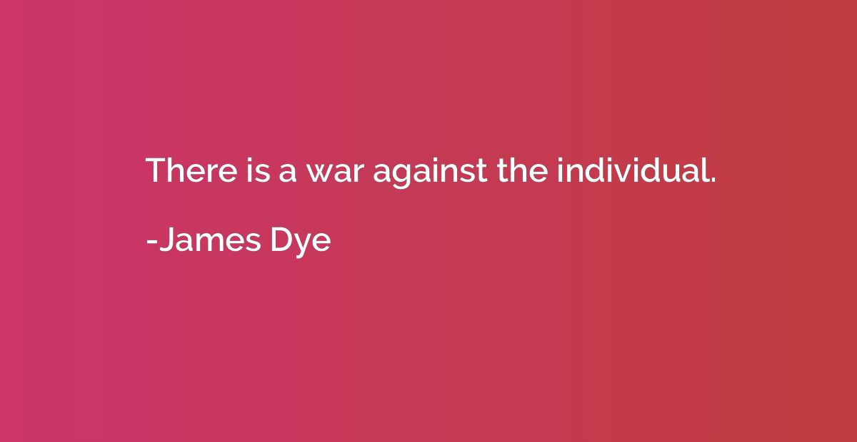 There is a war against the individual.