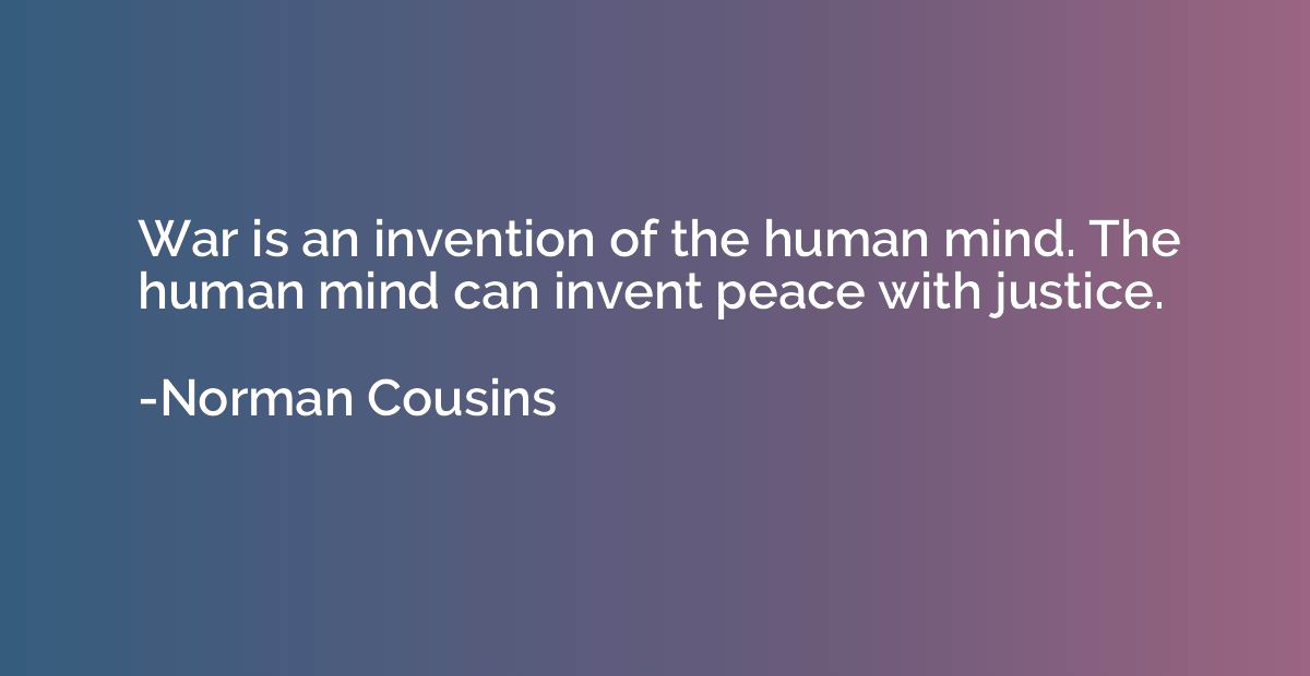 War is an invention of the human mind. The human mind can in