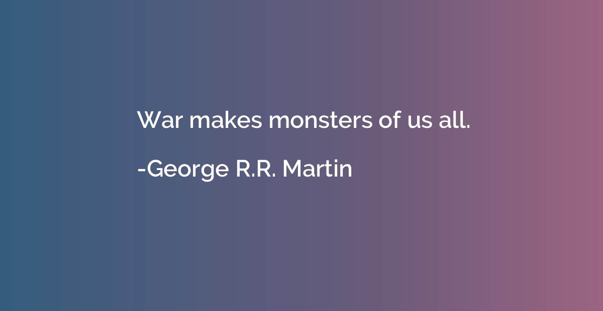 War makes monsters of us all.