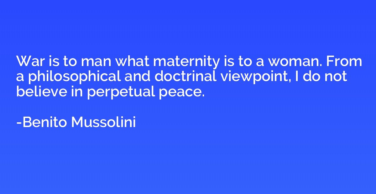 War is to man what maternity is to a woman. From a philosoph