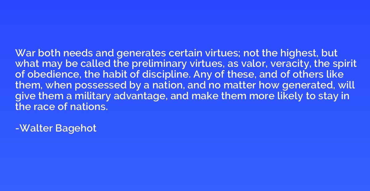 War both needs and generates certain virtues; not the highes