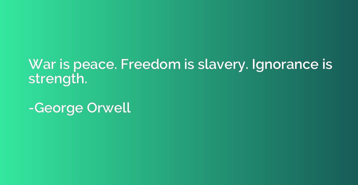 War is peace. Freedom is slavery. Ignorance is strength.