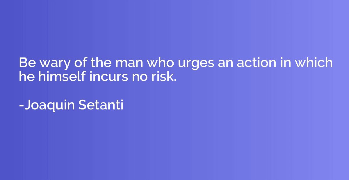 Be wary of the man who urges an action in which he himself i