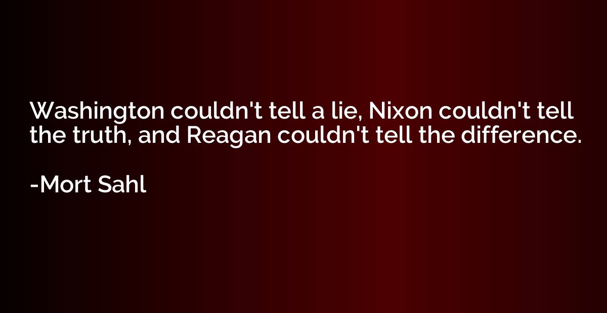 Washington couldn't tell a lie, Nixon couldn't tell the trut
