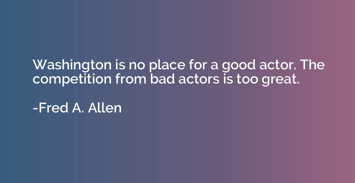 Washington is no place for a good actor. The competition fro