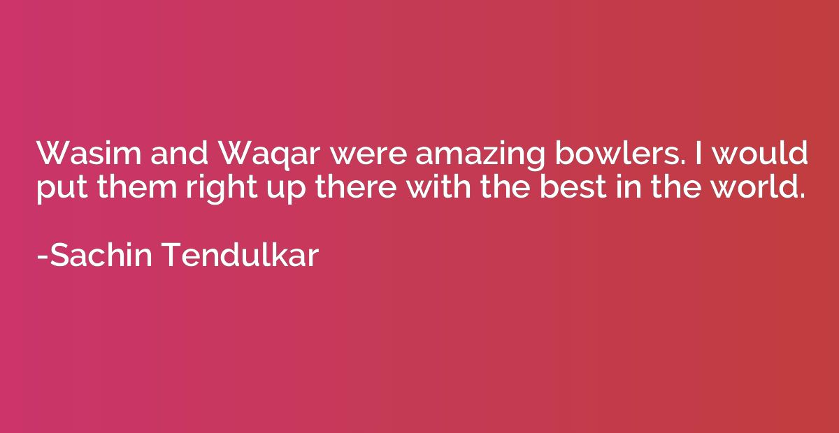 Wasim and Waqar were amazing bowlers. I would put them right