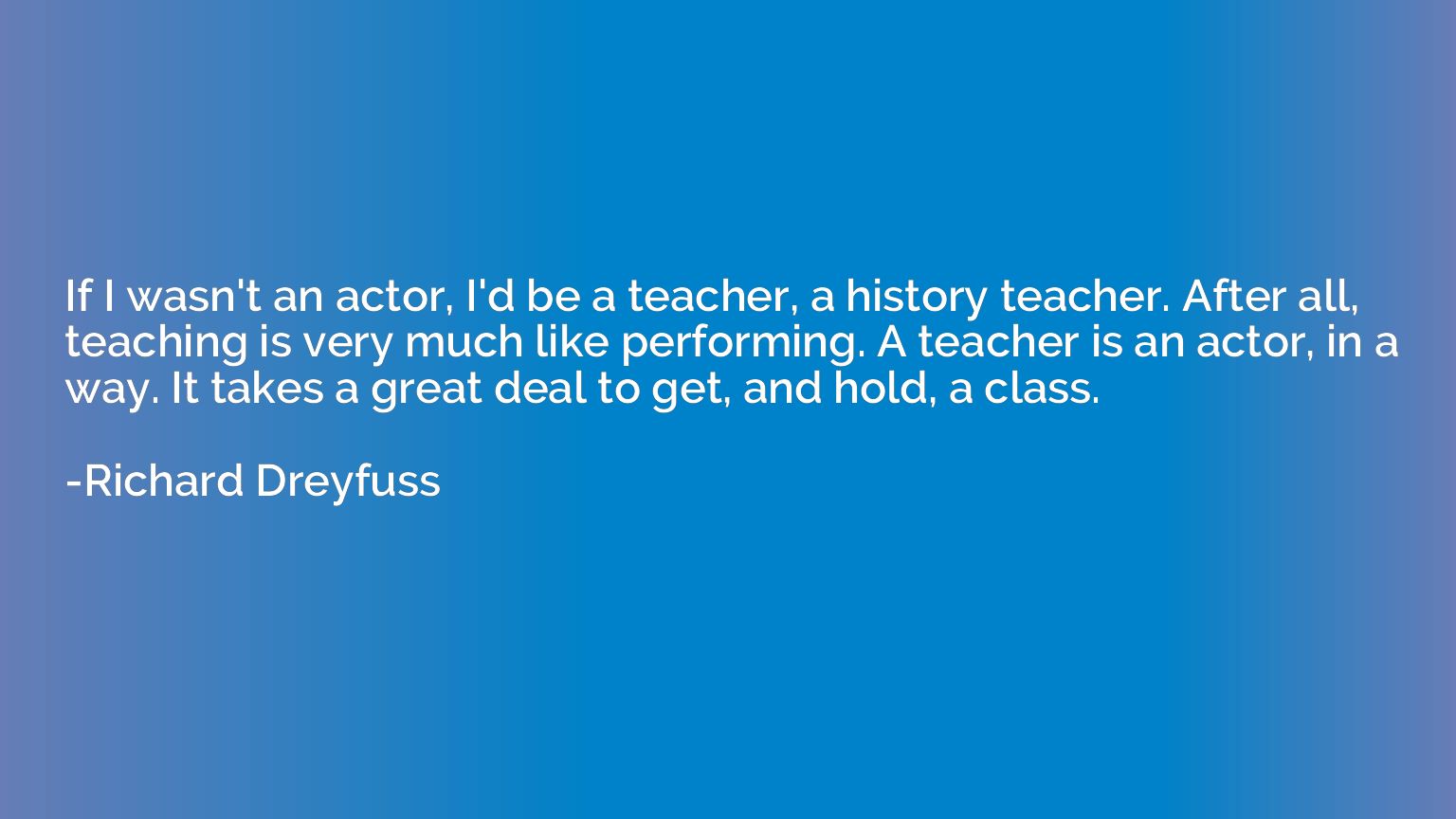If I wasn't an actor, I'd be a teacher, a history teacher. A