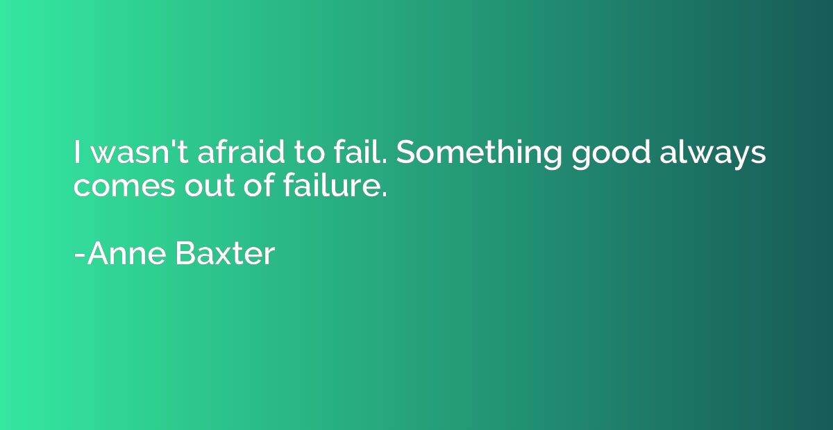 I wasn't afraid to fail. Something good always comes out of 